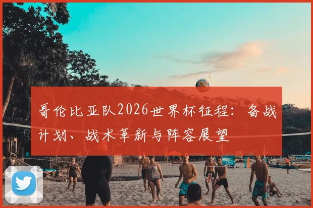 哥伦比亚队2026世界杯征程：备战计划、战术革新与阵容展望
