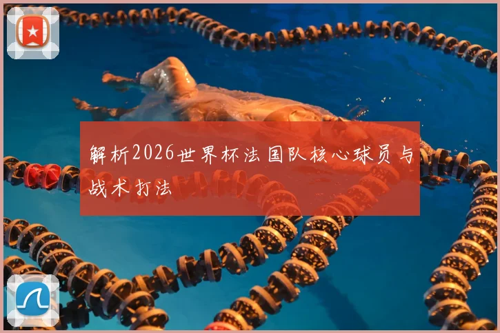 解析2026世界杯法国队核心球员与战术打法
