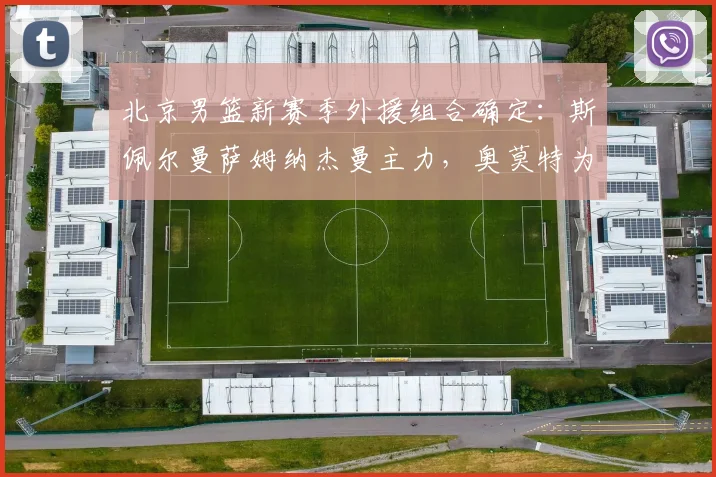 北京男篮新赛季外援组合确定:斯佩尔曼萨姆纳杰曼主力,奥莫特为替补