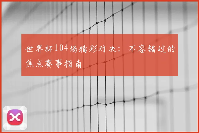 世界杯104场精彩对决：不容错过的焦点赛事指南