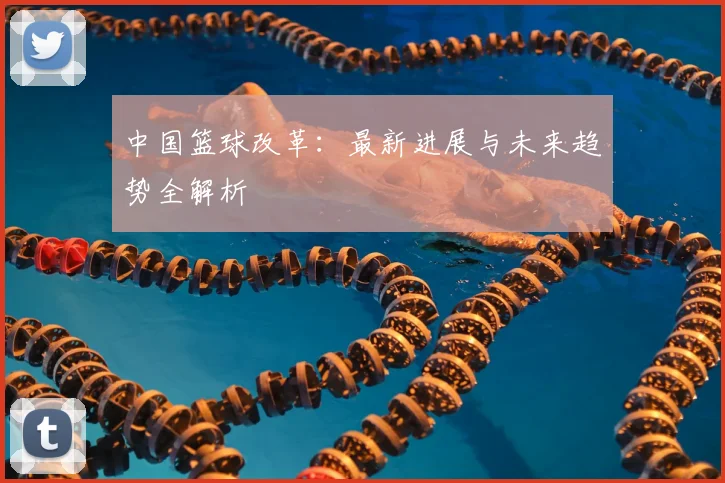 中国篮球改革：最新进展与未来趋势全解析