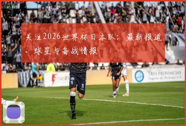 关注2026世界杯日本队：最新报道、球星与备战情报
