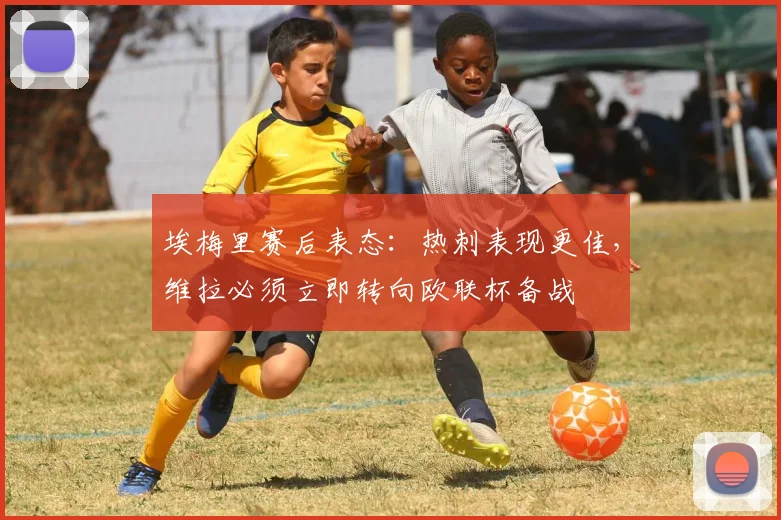埃梅里赛后表态:热刺表现更佳,维拉必须立即转向欧联杯备战