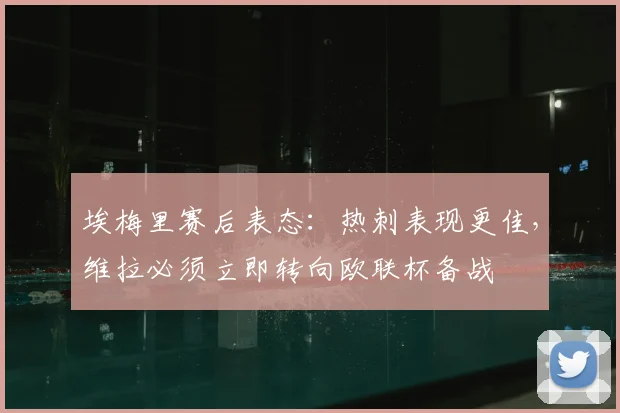 埃梅里赛后表态：热刺表现更佳，维拉必须立即转向欧联杯备战