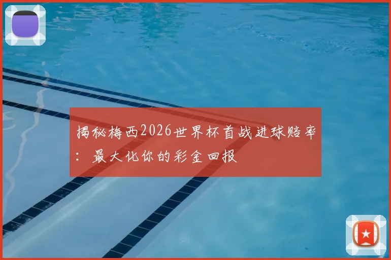 揭秘梅西2026世界杯首战进球赔率：最大化你的彩金回报