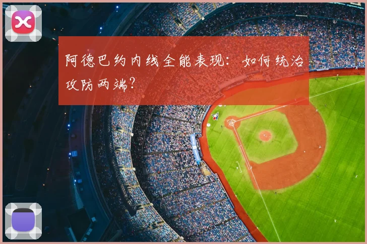 阿德巴约内线全能表现:如何统治攻防两端?