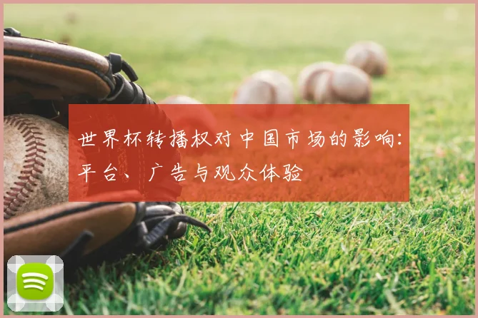 世界杯转播权对中国市场的影响:平台、广告与观众体验