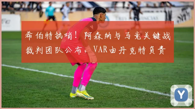 希伯特执哨！阿森纳与马竞关键战裁判团队公布，VAR由丹克特负责