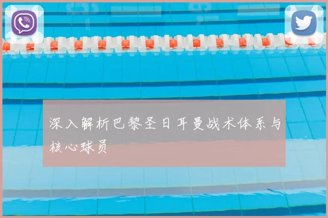 深入解析巴黎圣日耳曼战术体系与核心球员