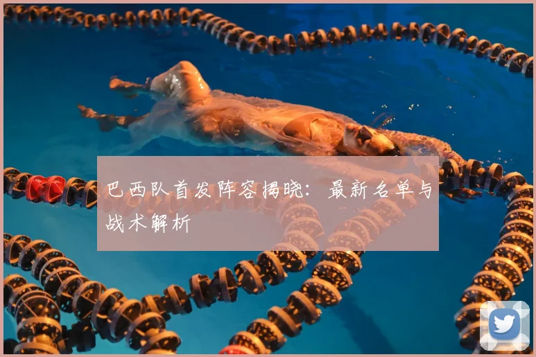 巴西队首发阵容揭晓:最新名单与战术解析