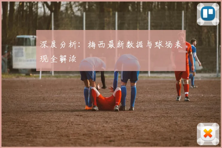 深度分析:梅西最新数据与球场表现全解读