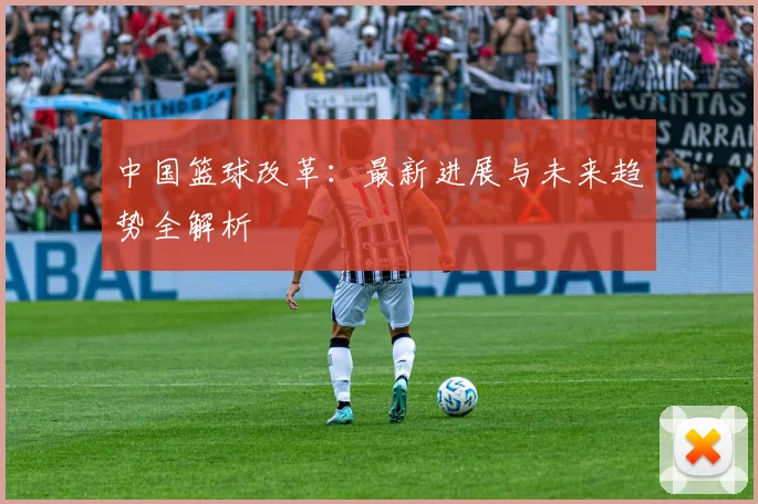 中国篮球改革：最新进展与未来趋势全解析
