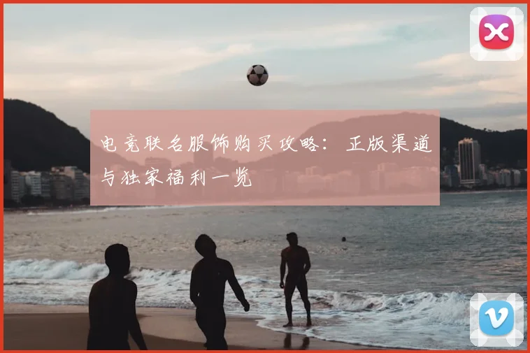 电竞联名服饰购买攻略：正版渠道与独家福利一览