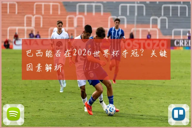 巴西能否在2026世界杯夺冠?关键因素解析