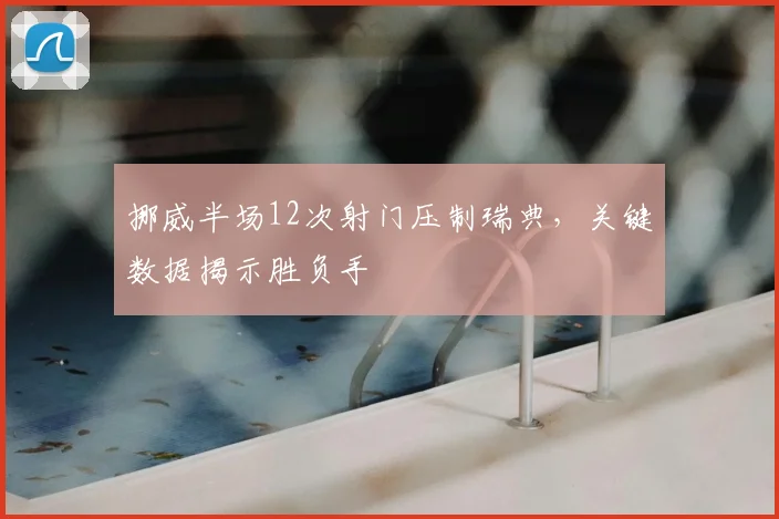 挪威半场12次射门压制瑞典，关键数据揭示胜负手