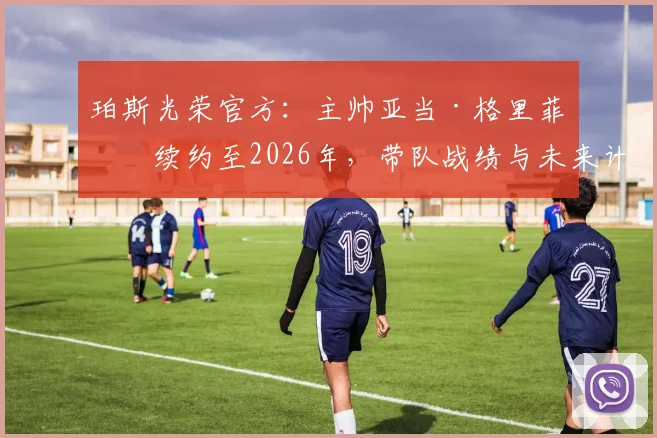 珀斯光荣官方：主帅亚当·格里菲斯续约至2026年，带队战绩与未来计划详解