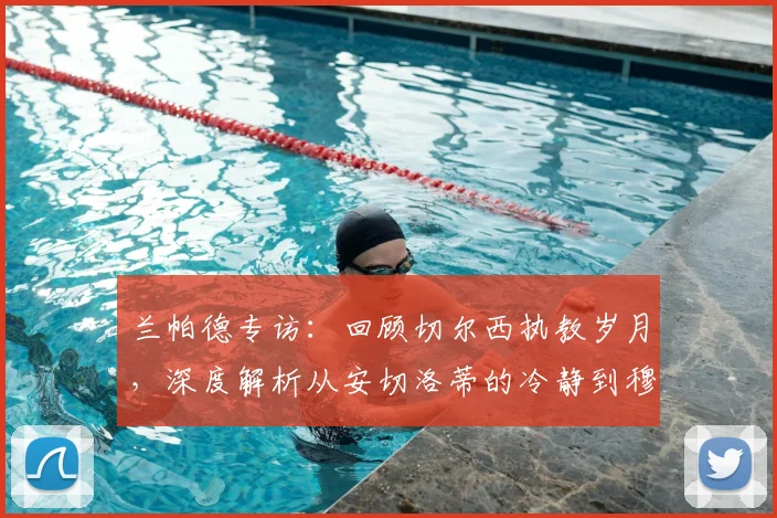 兰帕德专访:回顾切尔西执教岁月,深度解析从安切洛蒂的冷静到穆里尼奥的求胜欲中学到了什么