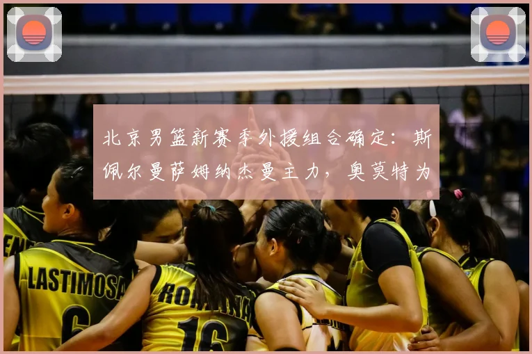 北京男篮新赛季外援组合确定:斯佩尔曼萨姆纳杰曼主力,奥莫特为替补