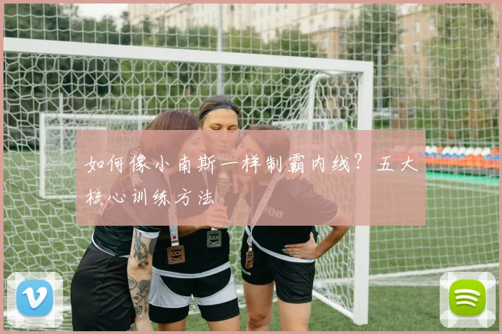如何像小南斯一样制霸内线？五大核心训练方法