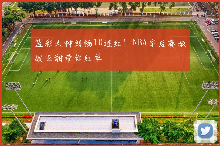 篮彩大神刘畅10连红！NBA季后赛激战正酣带你红单