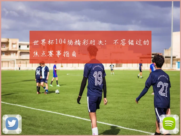 世界杯104场精彩对决:不容错过的焦点赛事指南