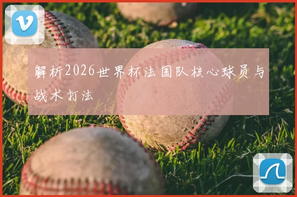 解析2026世界杯法国队核心球员与战术打法