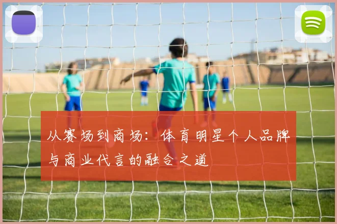 从赛场到商场:体育明星个人品牌与商业代言的融合之道